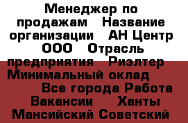 Менеджер по продажам › Название организации ­ АН Центр, ООО › Отрасль предприятия ­ Риэлтер › Минимальный оклад ­ 100 000 - Все города Работа » Вакансии   . Ханты-Мансийский,Советский г.